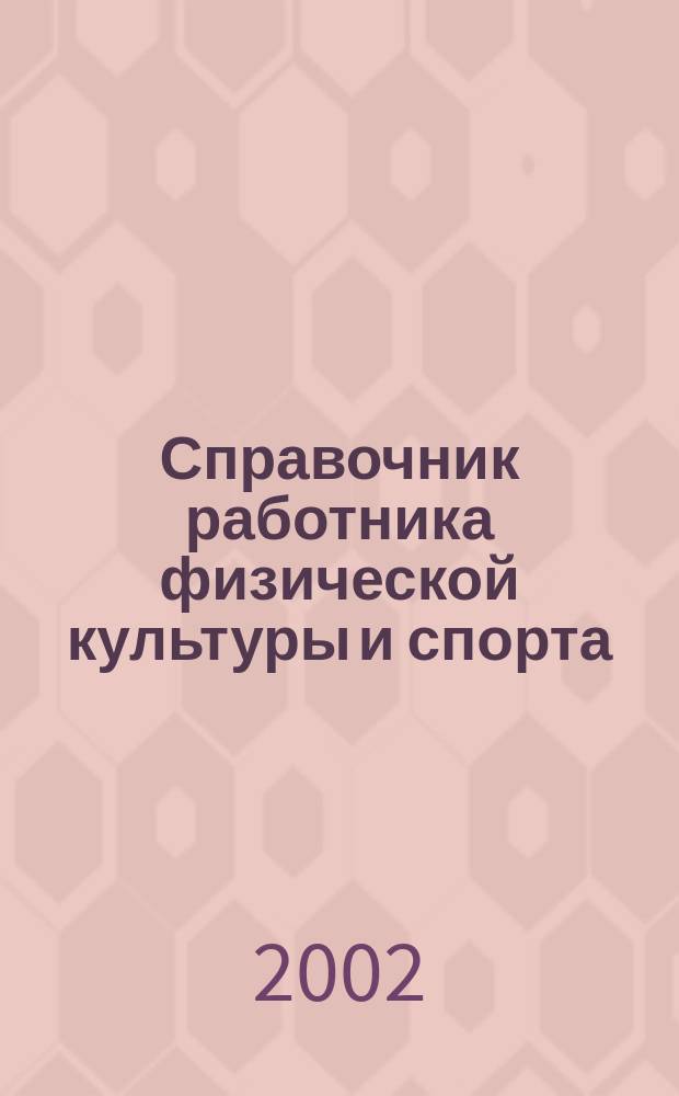 Справочник работника физической культуры и спорта : Нормат. правовые и прогр.-метод. документы, практ. опыт, рекомендации