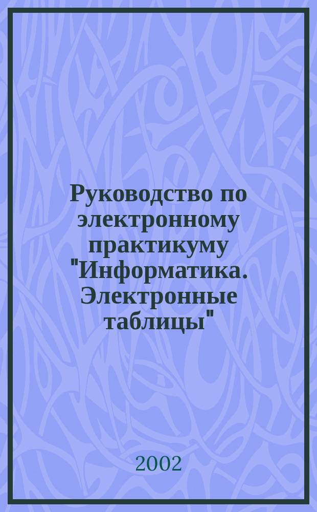 Руководство по электронному практикуму "Информатика. Электронные таблицы" : Для дистанц. обучения абитуриентов и студентов спец. 010200, 071900, 210100, 220100, 351400