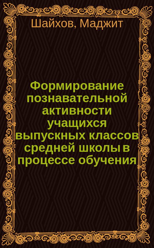 Формирование познавательной активности учащихся выпускных классов средней школы в процессе обучения : (На прим. общеобразоват. шк. Респ. Таджикистан) : Автореф. дис. на соиск. учен. степ. к.п.н. : Спец. 13.00.01