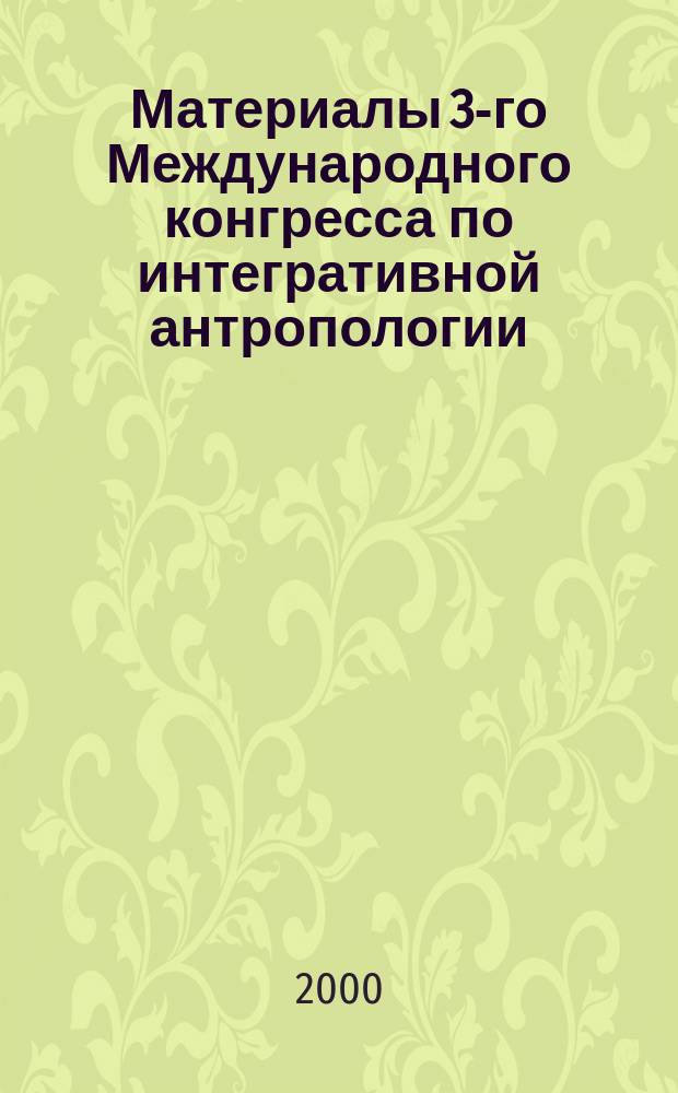 Материалы 3-го Международного конгресса по интегративной антропологии : Белгород - Харьков, 3-6 окт. 2000 г