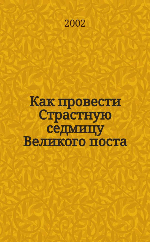 Как провести Страстную седмицу Великого поста : Советы отцов церкви о жизни правосл. христиан в дни Страст. седмицы, объяснение богослужений, Канон о распятии Господни ("Плач Пресвятой Богородицы")