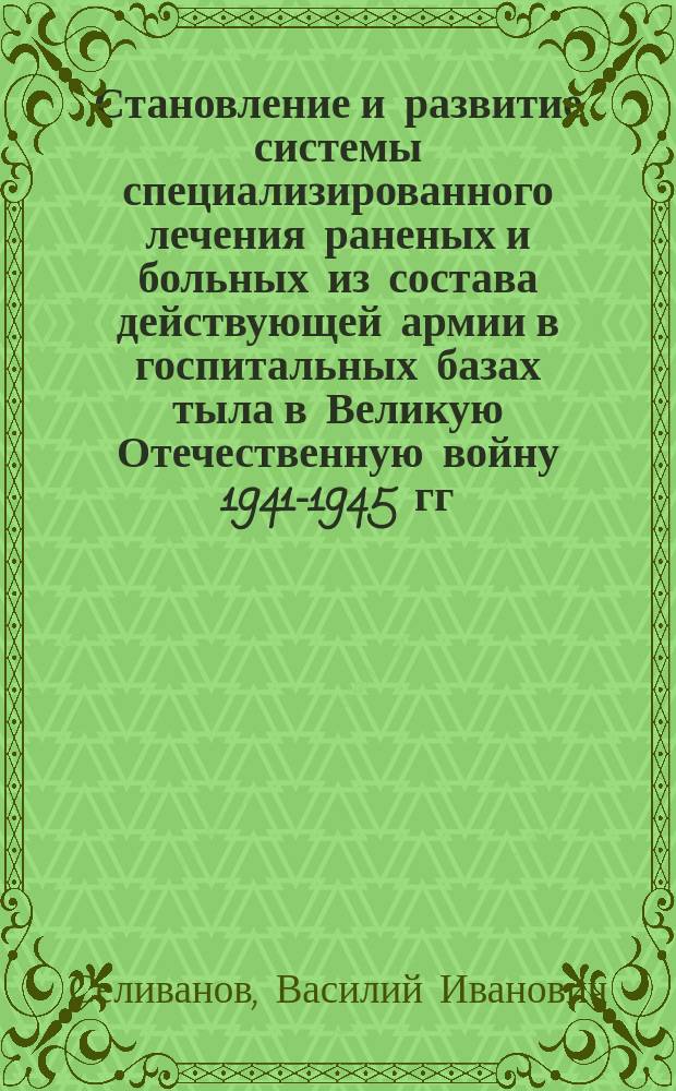 Становление и развитие системы специализированного лечения раненых и больных из состава действующей армии в госпитальных базах тыла в Великую Отечественную войну 1941-1945 гг. : Автореф. дис. на соиск. учен. степ. д.м.н. : Спец. 07.00.10