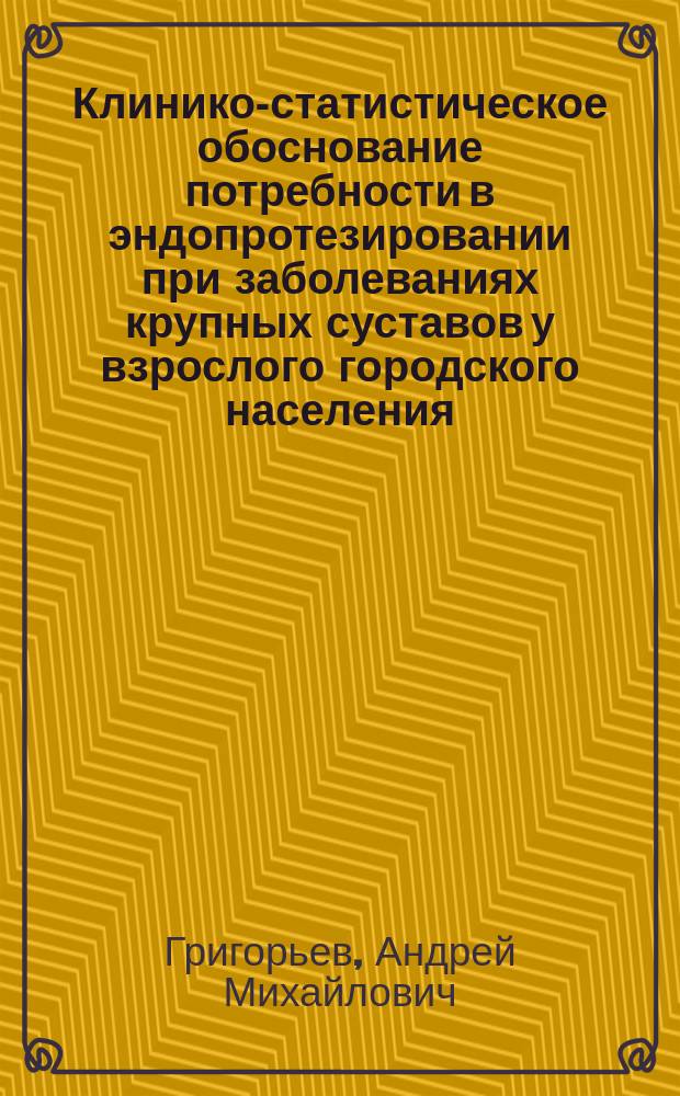Клинико-статистическое обоснование потребности в эндопротезировании при заболеваниях крупных суставов у взрослого городского населения : Автореф. дис. на соиск. учен. степ. к.м.н. : Спец. 14.00.22 : Спец. 14.00.33