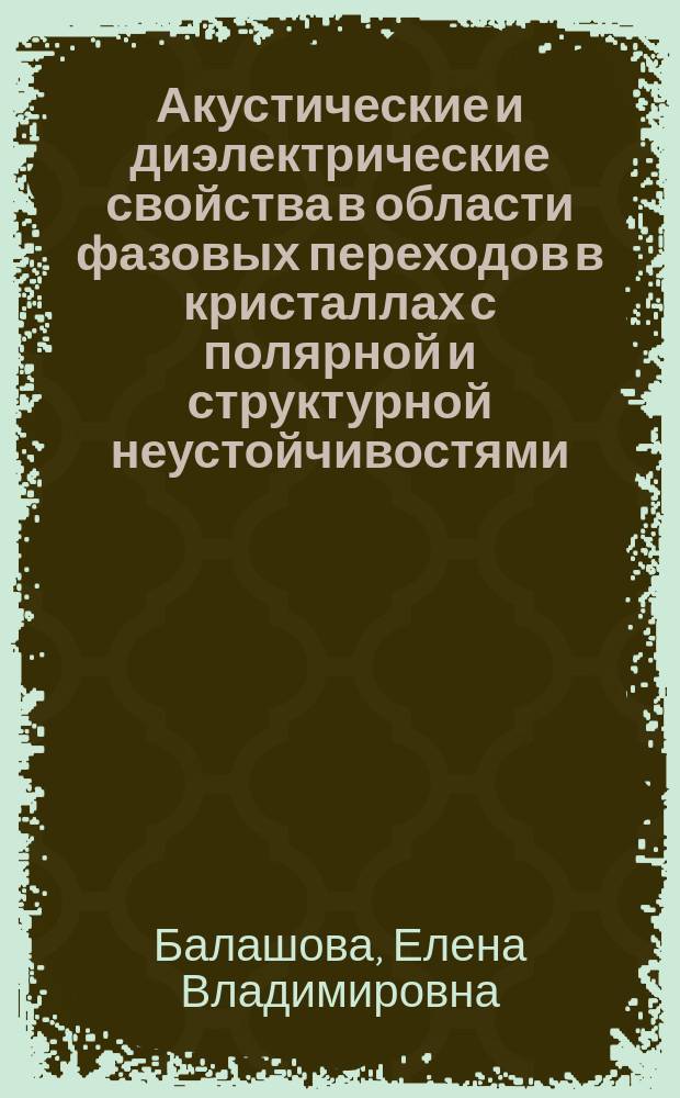 Акустические и диэлектрические свойства в области фазовых переходов в кристаллах с полярной и структурной неустойчивостями : Автореф. дис. на соиск. учен. степ. д.ф.-м.н. : Спец. 01.04.07