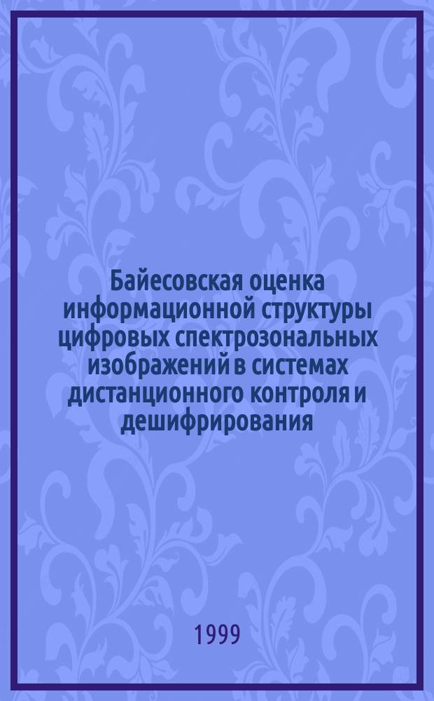 Байесовская оценка информационной структуры цифровых спектрозональных изображений в системах дистанционного контроля и дешифрирования : Автореф. дис. на соиск. учен. степ. к.т.н. : Спец. 05.11.13