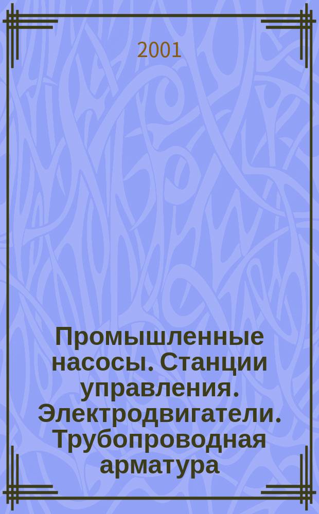 Промышленные насосы. Станции управления. Электродвигатели. Трубопроводная арматура : Кат. 2001