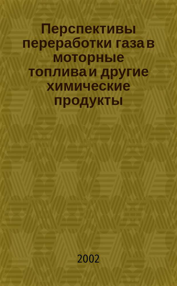 Перспективы переработки газа в моторные топлива и другие химические продукты : Материалы науч.-техн. совета ОАО "Газпром" (Москва, июнь 2001 г.)