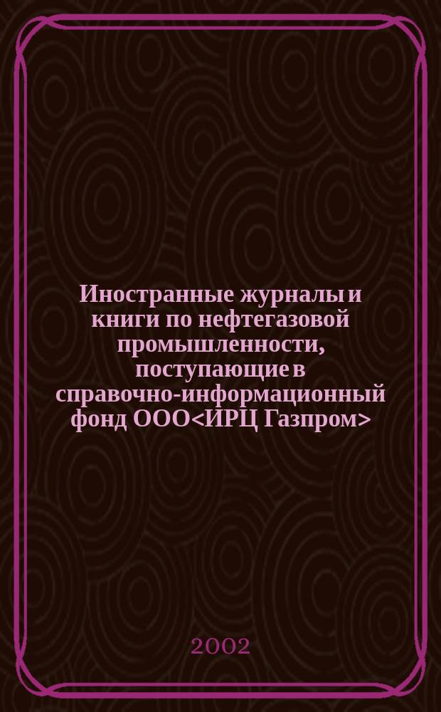 Иностранные журналы и книги по нефтегазовой промышленности, поступающие в справочно-информационный фонд ООО<ИРЦ Газпром>... ... в 2002 г. : ... в 2002 г.