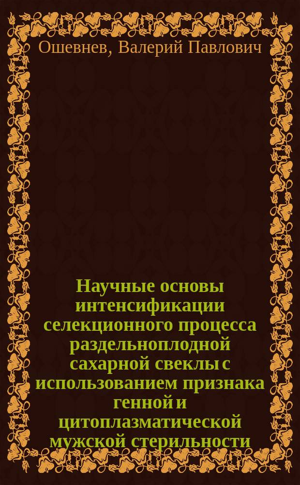Научные основы интенсификации селекционного процесса раздельноплодной сахарной свеклы с использованием признака генной и цитоплазматической мужской стерильности : Автореф. дис. на соиск. учен. степ. доктора наук : Спец. 06.01.05
