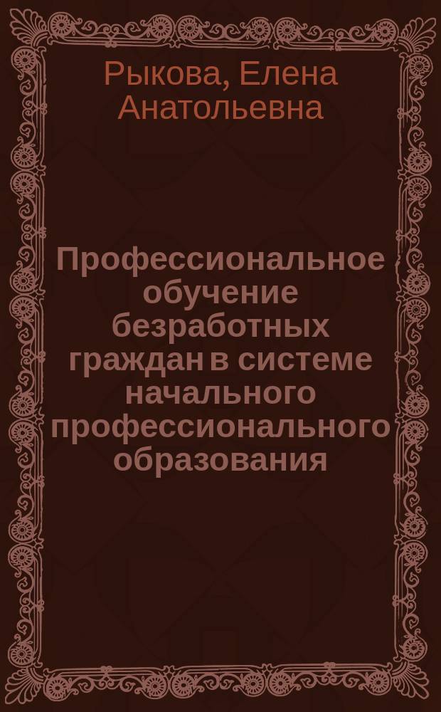 Профессиональное обучение безработных граждан в системе начального профессионального образования : Автореф. дис. на соиск. учен. степ. д.п.н. : Спец.13.00.08