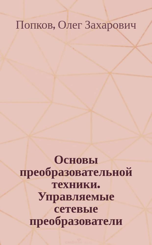 Основы преобразовательной техники. Управляемые сетевые преобразователи : Конспект лекций : Учеб. пособие по курсу "Основы преобразоват. техники" для студентов, обучающихся по направлениям: "Электроника и микроэлектроника", "Электротехника, электромеханика и электротехнологии"