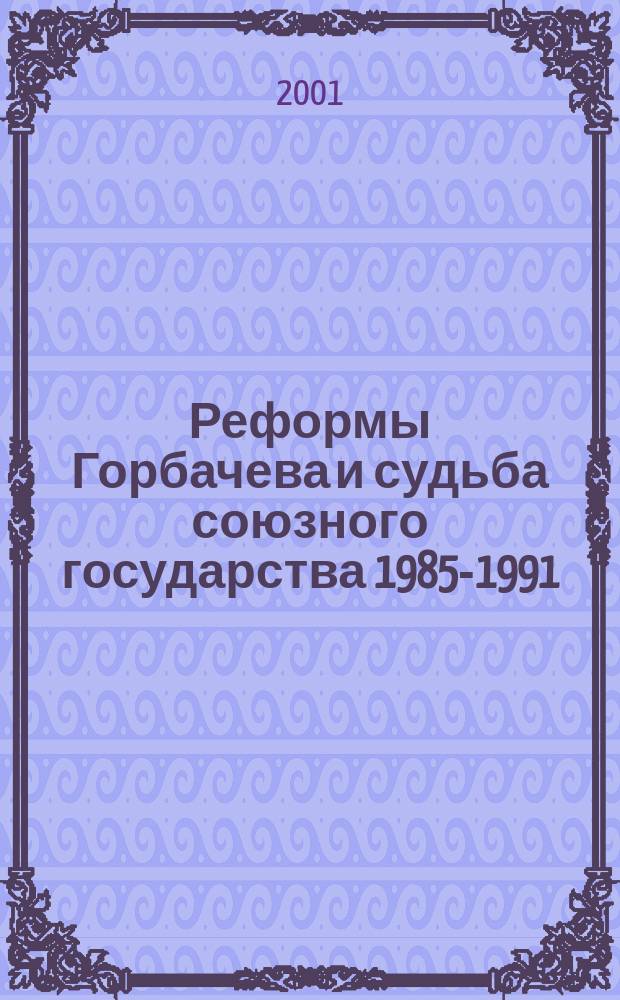 Реформы Горбачева и судьба союзного государства 1985-1991 : Автореф. дис. на соиск. учен. степ. д.ист.н. : Спец. 07.00.02