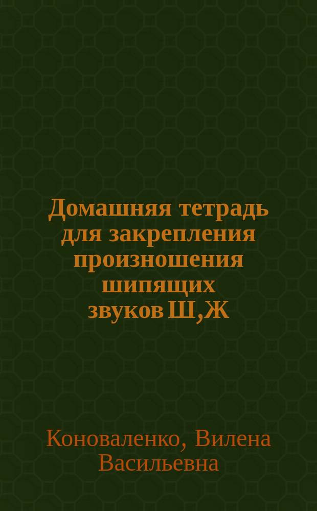 Домашняя тетрадь для закрепления произношения шипящих звуков Ш,Ж : Пособие для логопедов, родителей и детей
