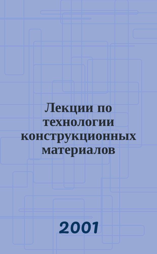 Лекции по технологии конструкционных материалов : Учеб. пособие
