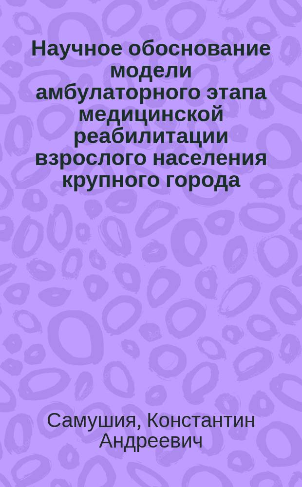 Научное обоснование модели амбулаторного этапа медицинской реабилитации взрослого населения крупного города : Автореф. дис. на соиск. учен. степ. к.м.н. : Спец. 14.00.13