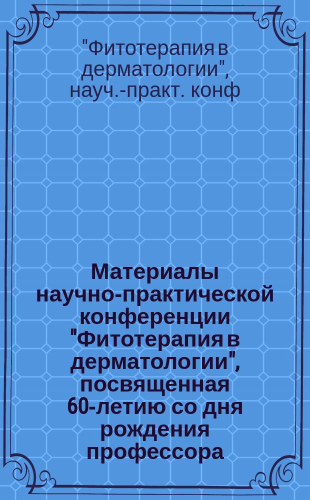 Материалы научно-практической конференции "Фитотерапия в дерматологии", посвященная 60-летию со дня рождения профессора, акад. МААОИ Корсуна В.Ф., 5 августа 2001 г., [Москва