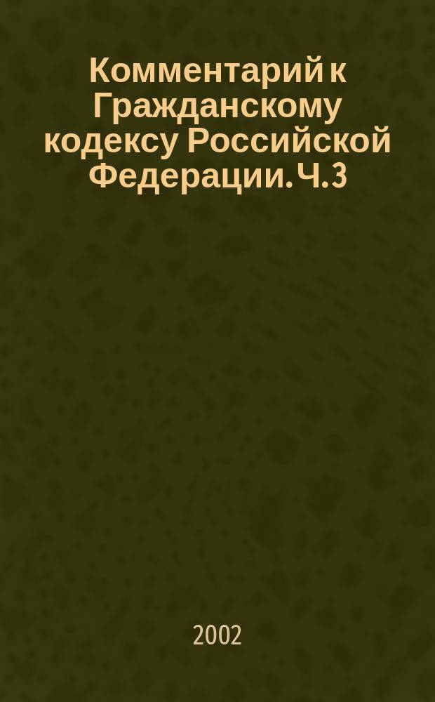 Комментарий к Гражданскому кодексу Российской Федерации. Ч. 3 : (Постатейный)