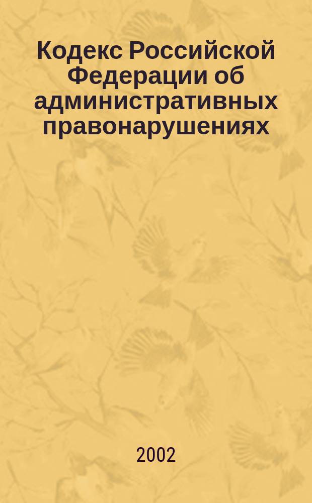 Кодекс Российской Федерации об административных правонарушениях : Офиц. текст : Принят Гос. Думой Федер. Собр. Рос. Федерации 20 дек. 2001 г
