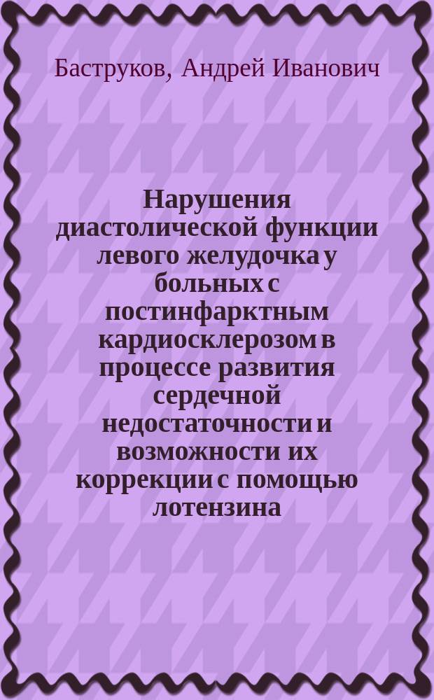 Нарушения диастолической функции левого желудочка у больных с постинфарктным кардиосклерозом в процессе развития сердечной недостаточности и возможности их коррекции с помощью лотензина : Автореф. дис. на соиск. учен. степ. к.м.н. : Спец. 14.00.06