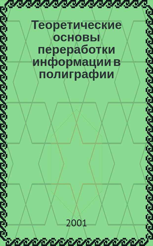 Теоретические основы переработки информации в полиграфии : Учеб. для студентов полиграф. вузов, обучающихся по спец. "Упр. и информатика в техн. системах", "Автоматизир. системы обработки информации и упр." : В 2 кн.