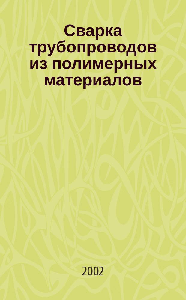 Сварка трубопроводов из полимерных материалов : (Учеб. пособие для подгот. к аттестации сварщиков и специалистов свароч. пр-ва)