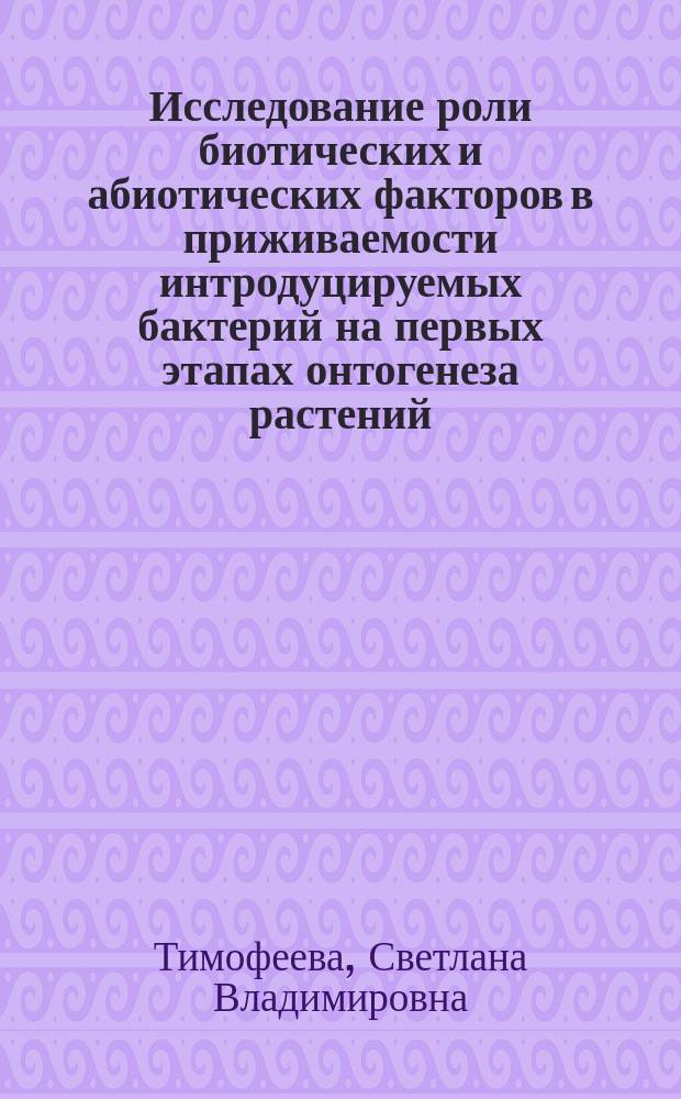 Исследование роли биотических и абиотических факторов в приживаемости интродуцируемых бактерий на первых этапах онтогенеза растений : Автореф. дис. на соиск. учен. степ. к.б.н. : Спец. 03.00.07