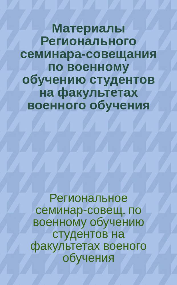 Материалы Регионального семинара-совещания по военному обучению студентов на факультетах военного обучения, военных (военно-морских) кафедрах образовательных учреждений высшего профессионального образования Российской Федерации, расположенных в Центральном, Северо-Западном, Южном, Приволжском и Уральском федеральных округах России, проведенного 22-25 октября 2001 года
