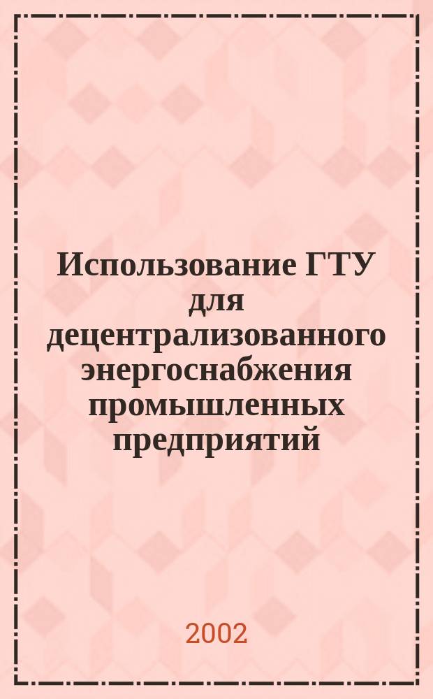 Использование ГТУ для децентрализованного энергоснабжения промышленных предприятий : Учеб. пособие по курсу "Энергосбережение при пр-ве энергоносителей" для студентов спец. 100700