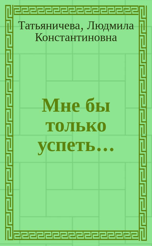 Мне бы только успеть... : Письма, дневники