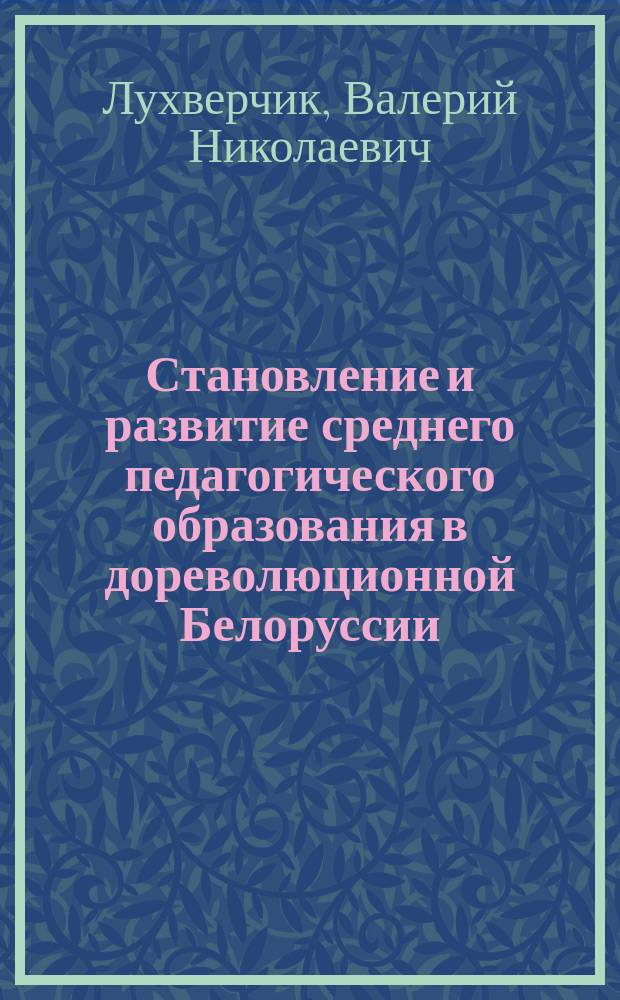 Становление и развитие среднего педагогического образования в дореволюционной Белоруссии : (Вторая половина XIX -начало XX в.) : Автореф. дис. на соиск. учен. степ. к.п.н. : Спец. 13.00.01
