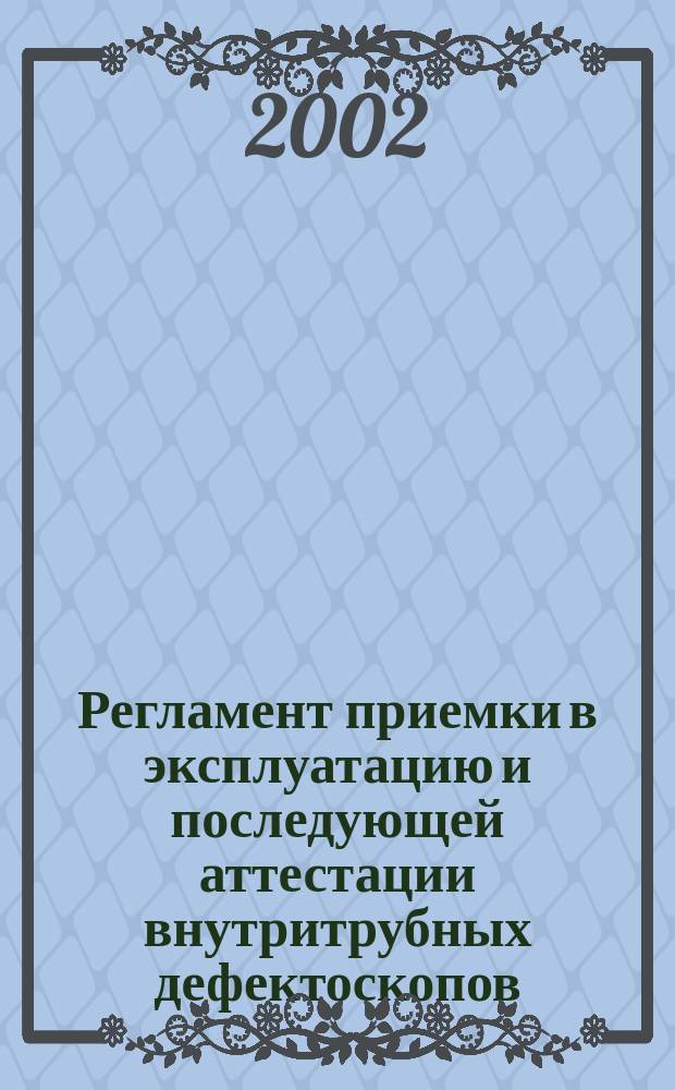 Регламент приемки в эксплуатацию и последующей аттестации внутритрубных дефектоскопов, предназначенных для определения стресс-коррозионных трещин : ВРД 39-1.10-050-2001 : Утв. ОАО