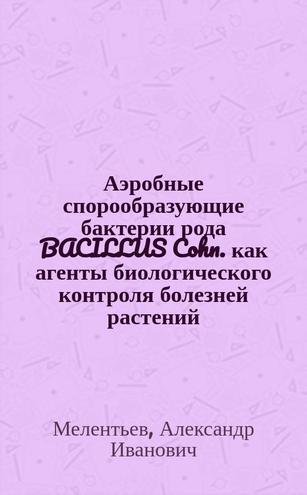 Аэробные спорообразующие бактерии рода BACILLUS Cohn. как агенты биологического контроля болезней растений : Автореф. дис. на соиск. учен. степ. д.б.н. : Спец. 03.00.07 : Спец. 03.00.04