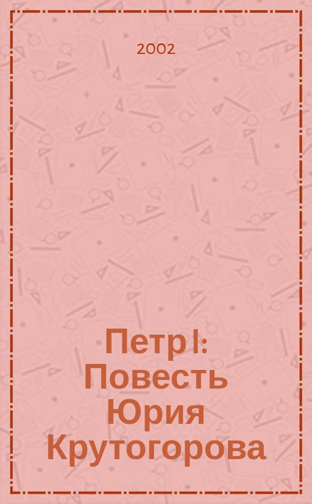 Петр I : Повесть Юрия Крутогорова : Для мл. и сред. шк. возраста : Для доп. образования