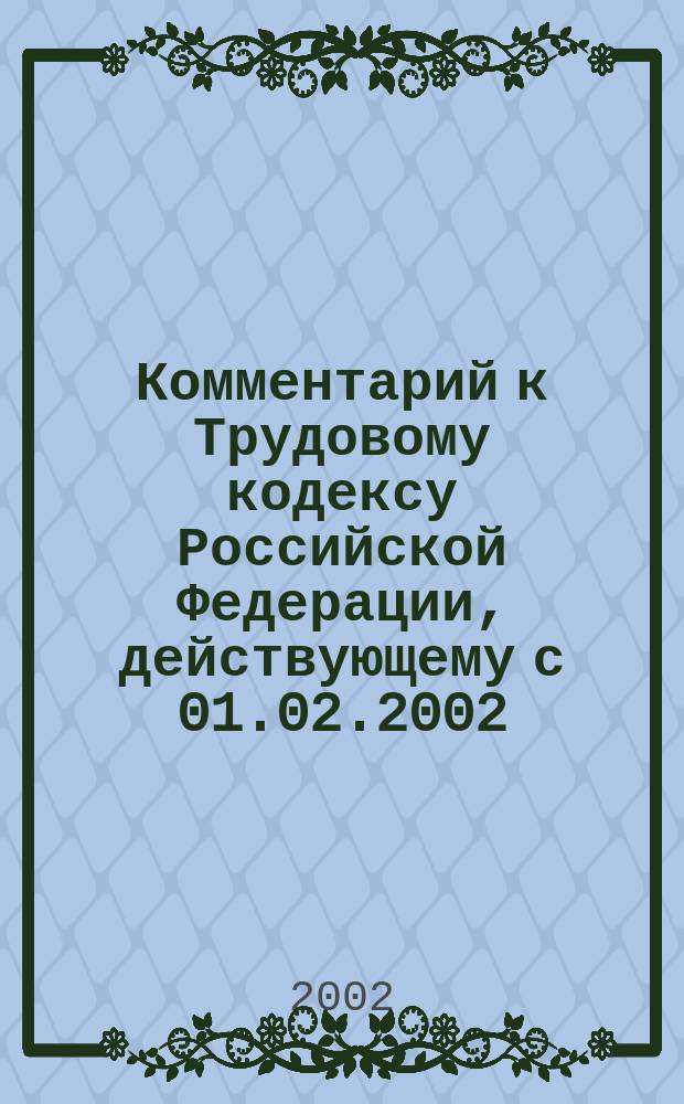 Комментарий к Трудовому кодексу Российской Федерации, действующему с 01.02.2002 : Постатейн., науч.-практ