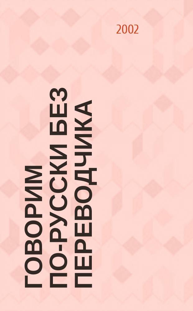 Говорим по-русски без переводчика : Интенсив. курс по развитию навыков уст. речи : Учеб. пособие для студентов вузов, обучающихся по специальности 032900 - Рус. яз. и лит