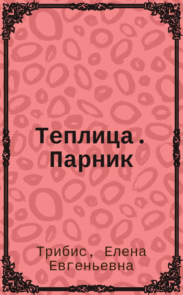 Теплица. Парник : Полн информ. о подборе строит. материалов и возведении сооружений для выращивания растений