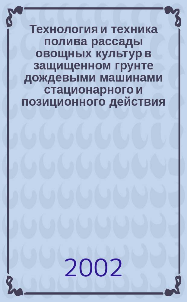 Технология и техника полива рассады овощных культур в защищенном грунте дождевыми машинами стационарного и позиционного действия : Рекомендации