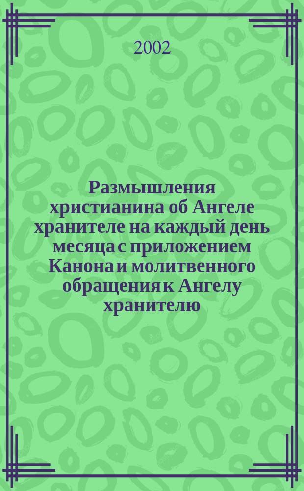 Размышления христианина об Ангеле хранителе на каждый день месяца с приложением Канона и молитвенного обращения к Ангелу хранителю
