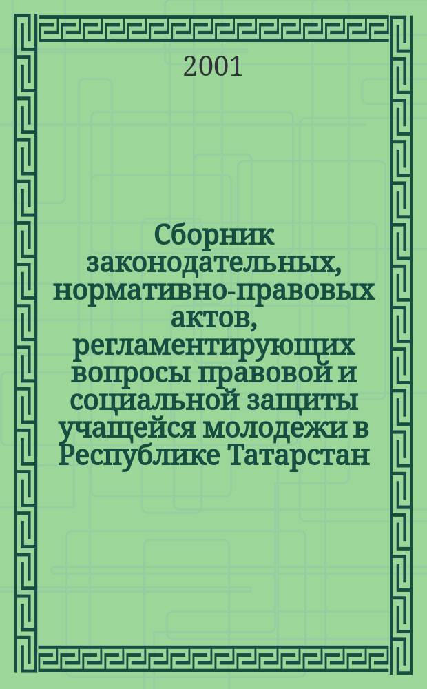 Сборник законодательных, нормативно-правовых актов, регламентирующих вопросы правовой и социальной защиты учащейся молодежи в Республике Татарстан