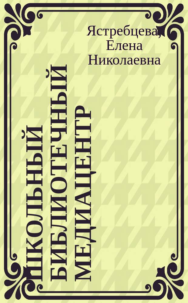 Школьный библиотечный медиацентр: от идеи до воплощения : Метод. рекомендации для библиотекарей, учителей и администраци шк.