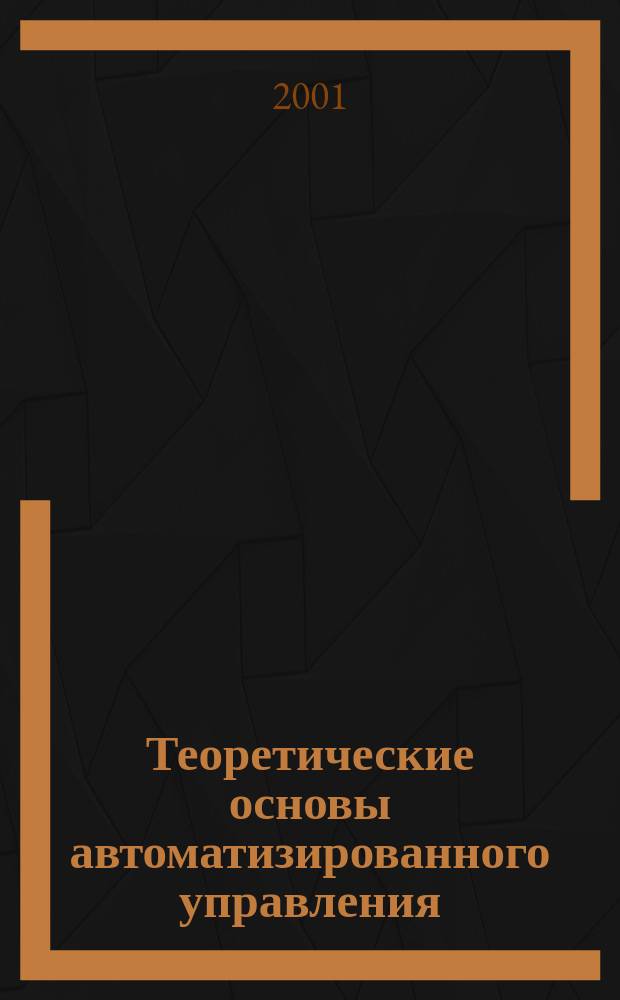 Теоретические основы автоматизированного управления : Учеб. для студентов специальности 220200 "Автоматизир. системы обраб. информ. и упр."