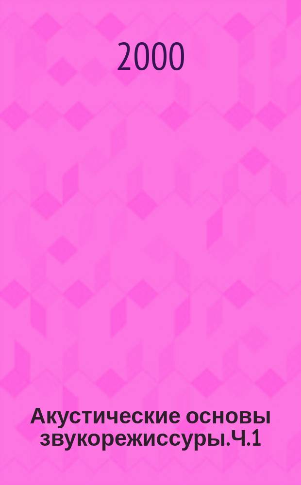 Акустические основы звукорежиссуры. [Ч. 1]