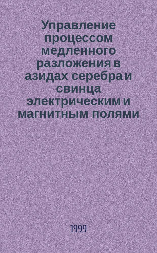 Управление процессом медленного разложения в азидах серебра и свинца электрическим и магнитным полями : Автореф. дис. на соиск. учен. степ. д.ф.-м.н. : Спец. 02.00.04