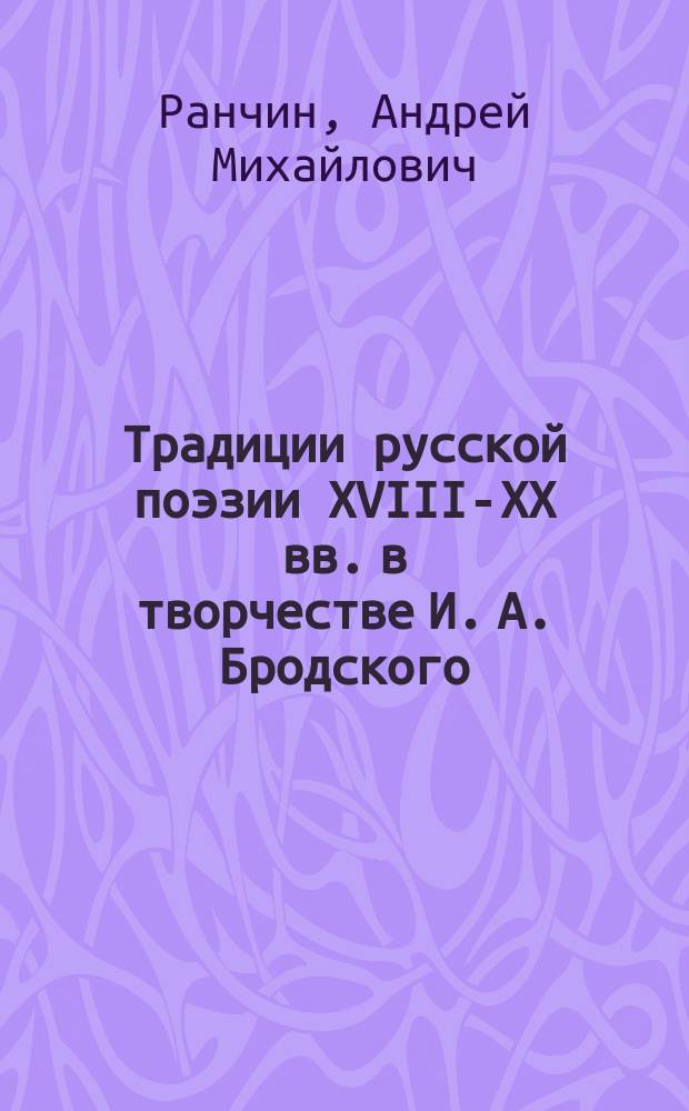 Традиции русской поэзии ХVIII-ХХ вв. в творчестве И. А. Бродского : Автореф. дис. на соиск. учен. степ. д.филол.н. : Спец. 10.01.01