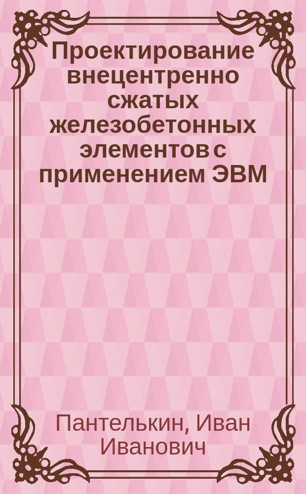 Проектирование внецентренно сжатых железобетонных элементов с применением ЭВМ : Учеб. пособие