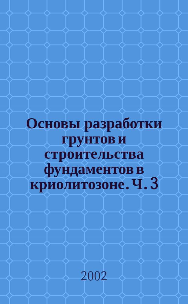 Основы разработки грунтов и строительства фундаментов в криолитозоне. Ч. 3 : Земляные и свайные работы в криолитозоне