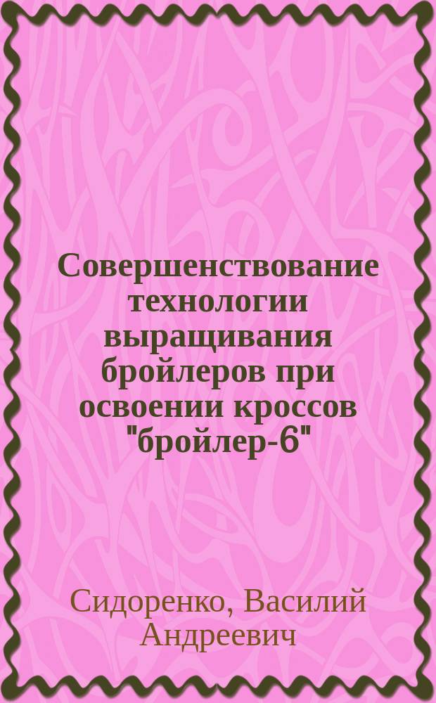 Совершенствование технологии выращивания бройлеров при освоении кроссов "бройлер-6", "гибро-6" и "смена" : Спец. 06.02.04