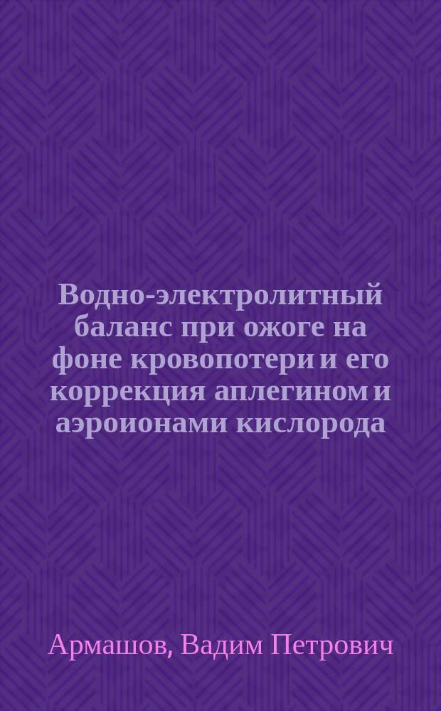 Водно-электролитный баланс при ожоге на фоне кровопотери и его коррекция аплегином и аэроионами кислорода : (Эксперим. исслед.) : Автореф. дис. на соиск. учен. степ. к.м.н. : Спец. 14.00.27 : Спец. 14.00.16