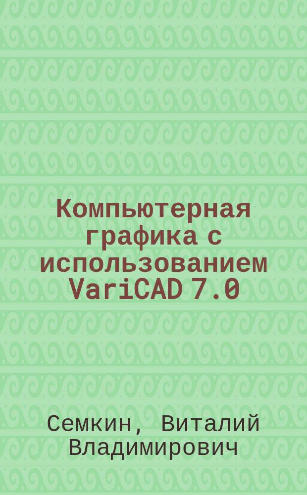 Компьютерная графика с использованием VariCAD 7.0 : Учеб. пособие