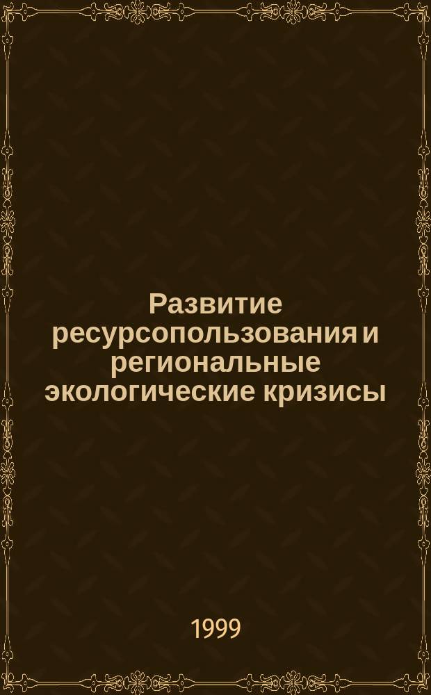 Развитие ресурсопользования и региональные экологические кризисы : Автореф. дис. на соиск. учен. степ. д.г.н. : Спец. 11.00.11